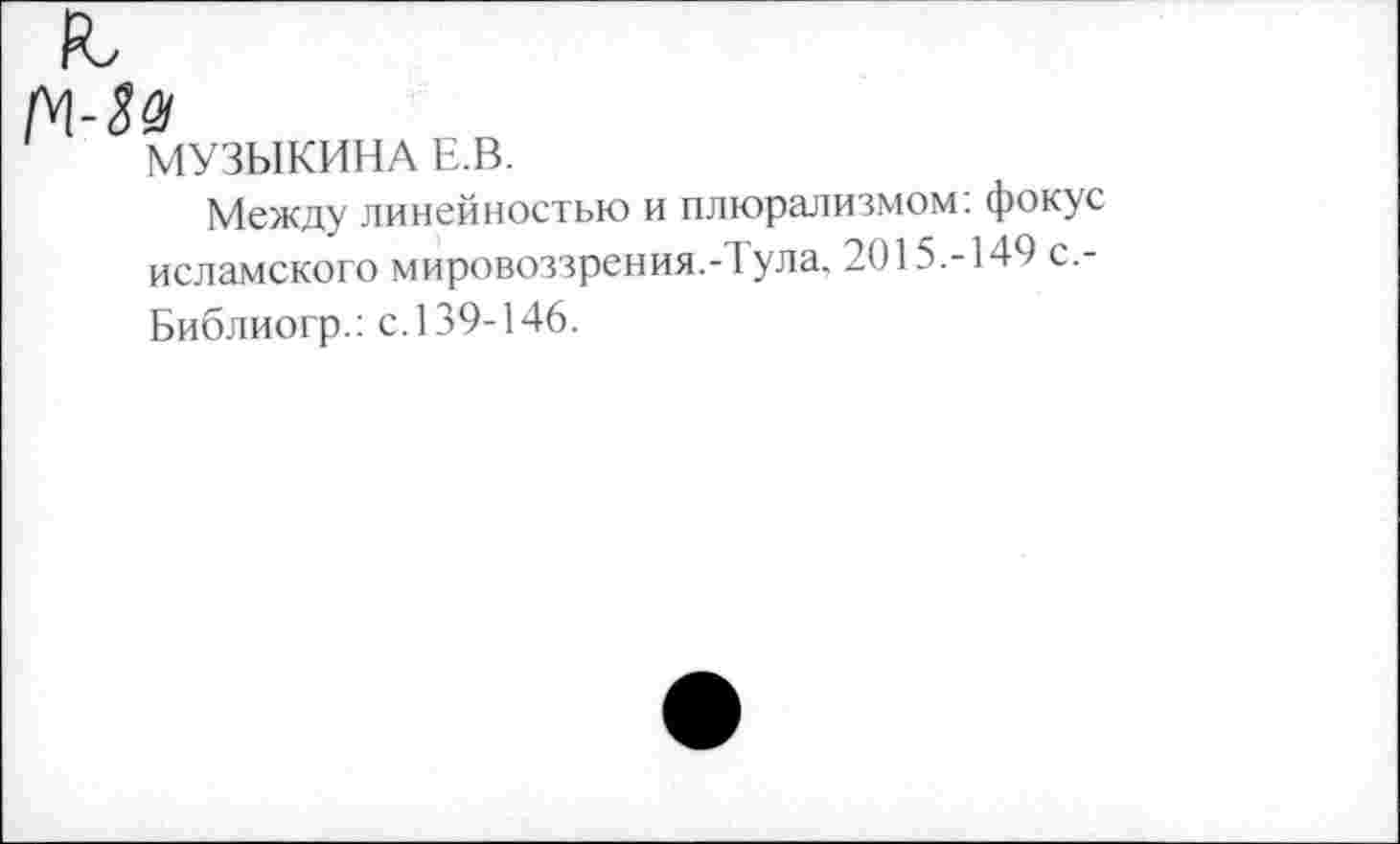 ﻿8 01
МУЗЫКИНА Е.В.
Между линейностью и плюрализмом: фокус исламского мировоззрения.-Тула. 2015.-149 с.-Библиогр.: с.139-146.